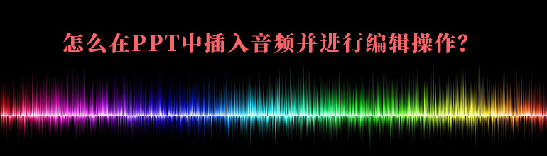 PPT如何对音频文件进行编辑？PPT中插入音频并编辑的方法