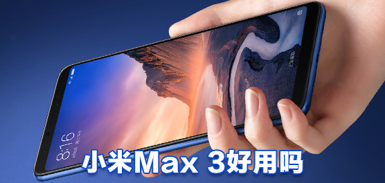 小米Max 3好用吗？小米Max 3手机最新消息及评测一览