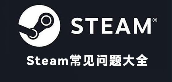 Steam常见问题大全_Steam问题解决方法合集