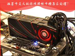 AMD双显卡交火游戏卡顿怎么办？双显卡游戏帧数不稳定怎么处理？