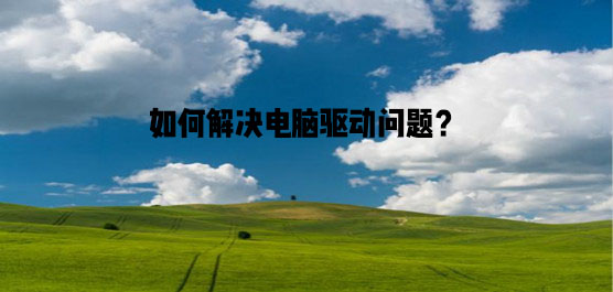 如何解决电脑驱动问题？常见的驱动问题及解决方法