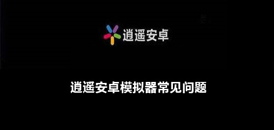 逍遥安卓模拟器常见问题有哪些？逍遥安卓模拟器常见问题解决方法