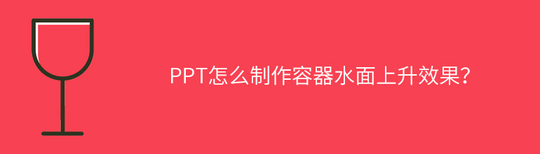 PPT容器水面上升效果怎么做？PPT制作容器水面上升效果教程
