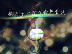 如何使用音乐剪辑合并软件合成？格式工厂怎么合并两段音乐？