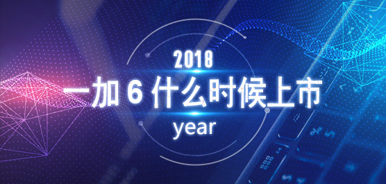 一加6什么时候上市？一加手机6最新消息汇总