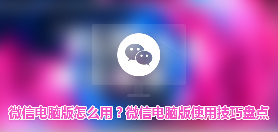 微信电脑版怎么用？微信电脑版使用技巧盘点