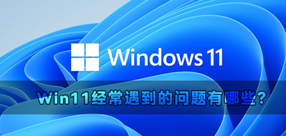 Win11经常遇到的问题有哪些？Win11常见问题及解决方法