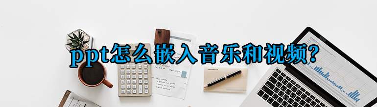 PPT怎么插入音乐和视频？PPT嵌入音乐和视频的方法
