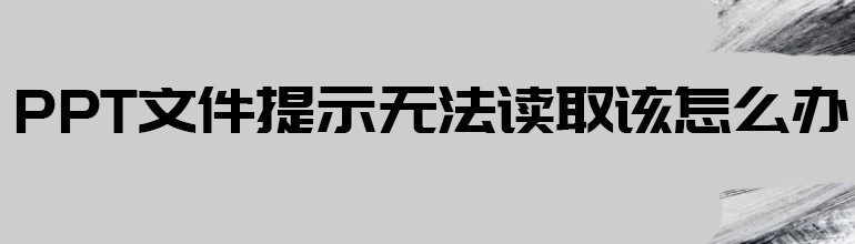 PPT无法读取文件怎么办？PPT提示无法读取文件的解决方法