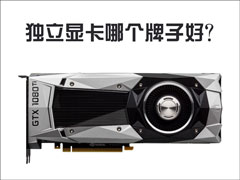 独立显卡哪个牌子好？不同品牌的独立显卡都有哪些特点？