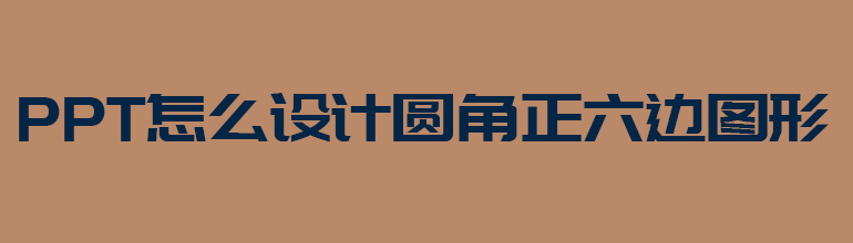 PPT怎么做圆角六边形？PPT制作圆角正六边形图形教程