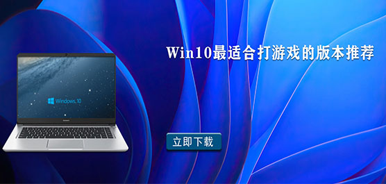 Win10 玩游戏最好的版本有哪些-Win10 最适合打游戏的版本推荐