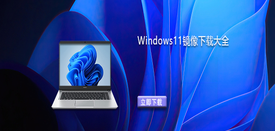 Windows11在哪里下载-Windows11镜像下载大全