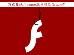 Win7浏览器提示Flash版本过低怎么办？Flash Player怎么安装？