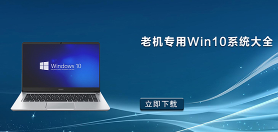 老机专用 Win10 系统大全-老机专用 Win1 0精简版系统推荐