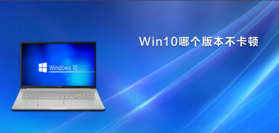Win10哪个版本不卡顿_流畅不卡顿的