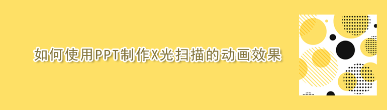 PPT如何制作X光扫描动画效果？PPT制作X光扫描动画效果的方法