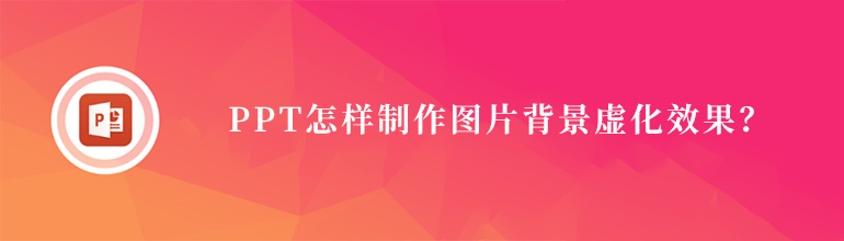 PPT图片如何背景虚化？PPT图片背景虚化效果制作教程