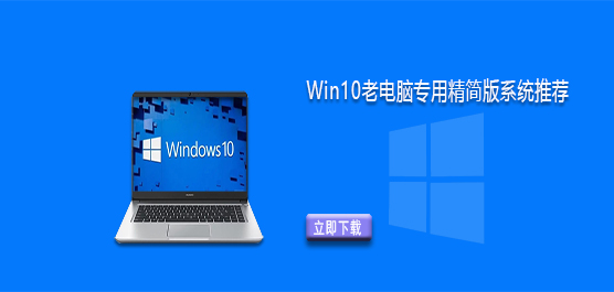 老电脑 Win10 装哪个版本最好用 - Win10 老电脑专用精简版系统推荐